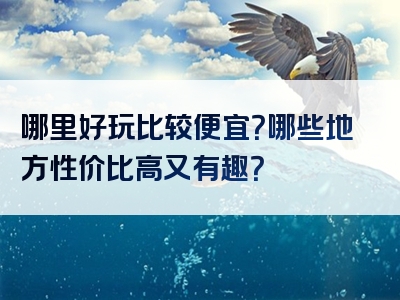 哪里好玩比较便宜？哪些地方性价比高又有趣？