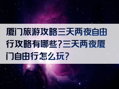厦门旅游攻略三天两夜自由行攻略有哪些？三天两夜厦门自由行怎么玩？
