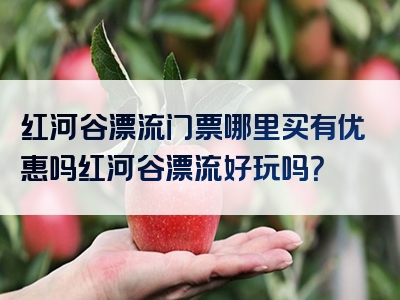 红河谷漂流门票哪里买有优惠吗红河谷漂流好玩吗？