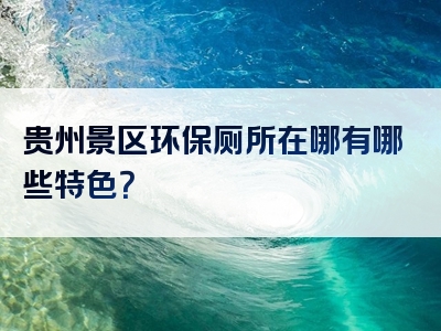 贵州景区环保厕所在哪有哪些特色？