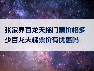 张家界百龙天梯门票价格多少百龙天梯票价有优惠吗