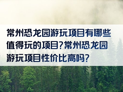常州恐龙园游玩项目有哪些值得玩的项目？常州恐龙园游玩项目性价比高吗？