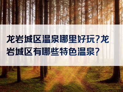 龙岩城区温泉哪里好玩？龙岩城区有哪些特色温泉？