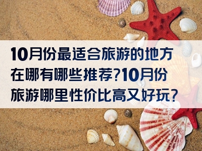 10月份最适合旅游的地方在哪有哪些推荐？10月份旅游哪里性价比高又好玩？