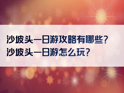 沙坡头一日游攻略有哪些？沙坡头一日游怎么玩？