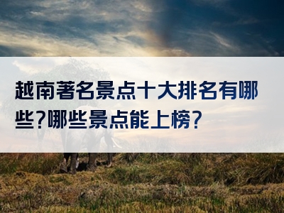 越南著名景点十大排名有哪些？哪些景点能上榜？