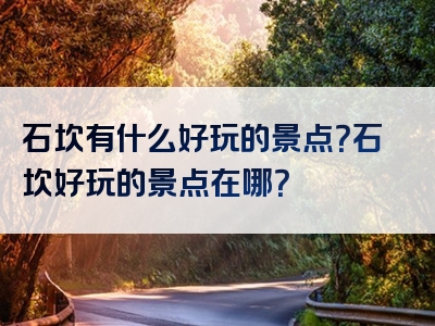 石坎有什么好玩的景点？石坎好玩的景点在哪？