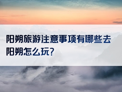 阳朔旅游注意事项有哪些去阳朔怎么玩？