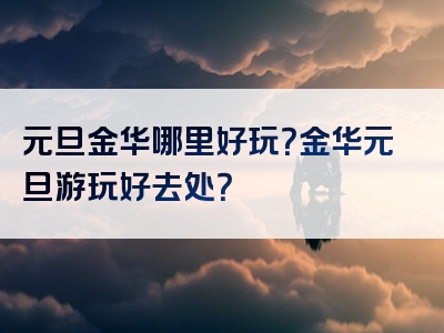 元旦金华哪里好玩？金华元旦游玩好去处？