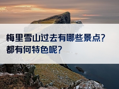 梅里雪山过去有哪些景点？都有何特色呢？