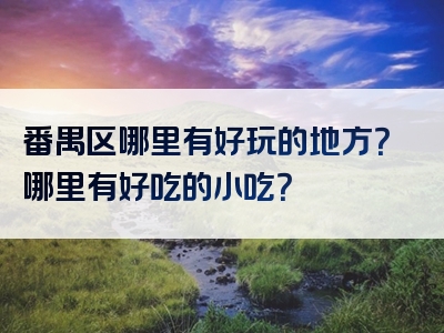 番禺区哪里有好玩的地方？哪里有好吃的小吃？