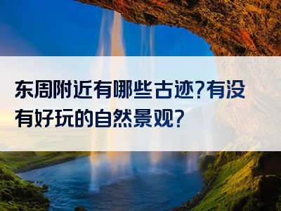 东周附近有哪些古迹？有没有好玩的自然景观？