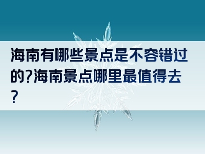 海南有哪些景点是不容错过的？海南景点哪里最值得去？