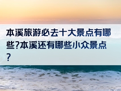 本溪旅游必去十大景点有哪些？本溪还有哪些小众景点？