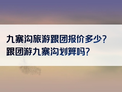 九寨沟旅游跟团报价多少？跟团游九寨沟划算吗？