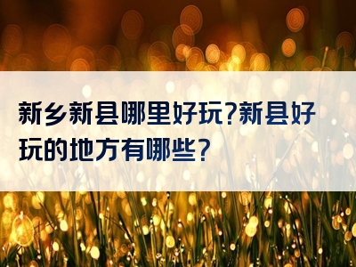 新乡新县哪里好玩？新县好玩的地方有哪些？