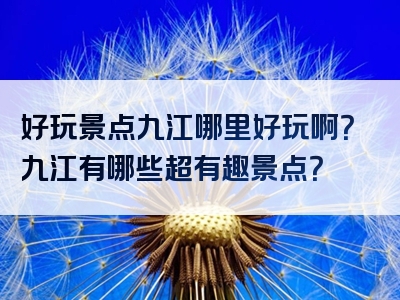 好玩景点九江哪里好玩啊？九江有哪些超有趣景点？