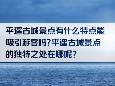 平遥古城景点有什么特点能吸引游客吗？平遥古城景点的独特之处在哪呢？