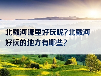 北戴河哪里好玩呢？北戴河好玩的地方有哪些？