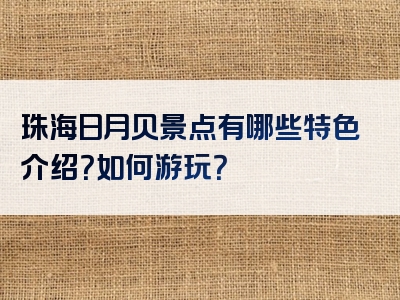 珠海日月贝景点有哪些特色介绍？如何游玩？