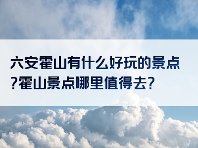 六安霍山有什么好玩的景点？霍山景点哪里值得去？