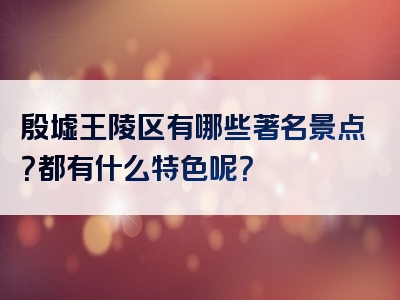 殷墟王陵区有哪些著名景点？都有什么特色呢？