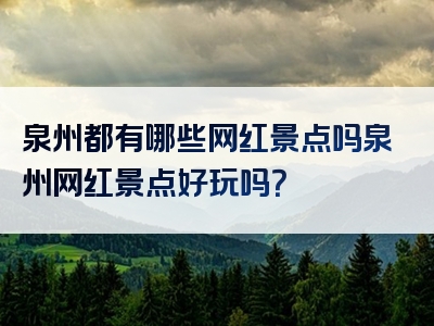 泉州都有哪些网红景点吗泉州网红景点好玩吗？