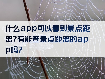 什么app可以看到景点距离？有能查景点距离的app吗？