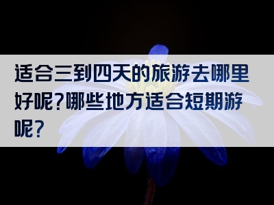 适合三到四天的旅游去哪里好呢？哪些地方适合短期游呢？