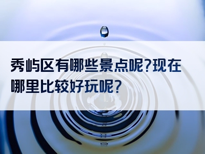 秀屿区有哪些景点呢？现在哪里比较好玩呢？