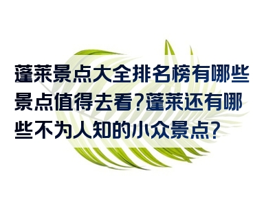 蓬莱景点大全排名榜有哪些景点值得去看？蓬莱还有哪些不为人知的小众景点？