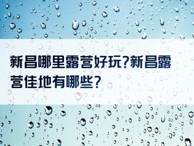 新昌哪里露营好玩？新昌露营佳地有哪些？