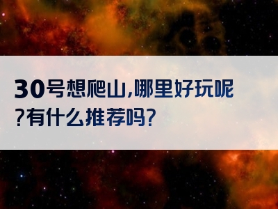 30号想爬山，哪里好玩呢？有什么推荐吗？