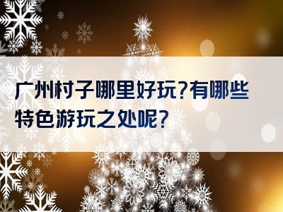 广州村子哪里好玩？有哪些特色游玩之处呢？