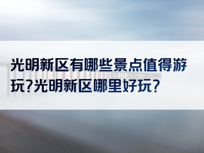 光明新区有哪些景点值得游玩？光明新区哪里好玩？