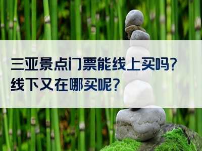 三亚景点门票能线上买吗？线下又在哪买呢？