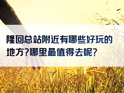 隆回总站附近有哪些好玩的地方？哪里最值得去呢？