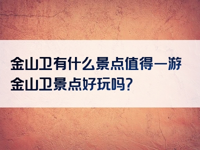 金山卫有什么景点值得一游金山卫景点好玩吗？