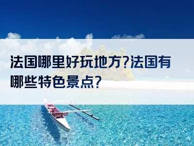 法国哪里好玩地方？法国有哪些特色景点？