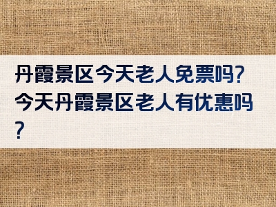 丹霞景区今天老人免票吗？今天丹霞景区老人有优惠吗？