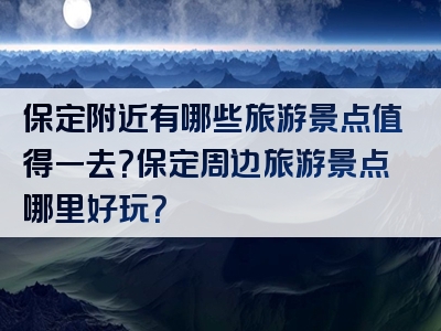 保定附近有哪些旅游景点值得一去？保定周边旅游景点哪里好玩？