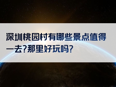 深圳桃园村有哪些景点值得一去？那里好玩吗？