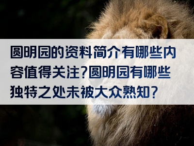 圆明园的资料简介有哪些内容值得关注？圆明园有哪些独特之处未被大众熟知？