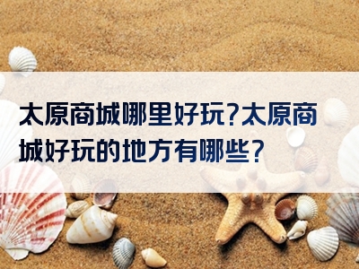 太原商城哪里好玩？太原商城好玩的地方有哪些？