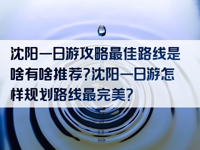 沈阳一日游攻略最佳路线是啥有啥推荐？沈阳一日游怎样规划路线最完美？