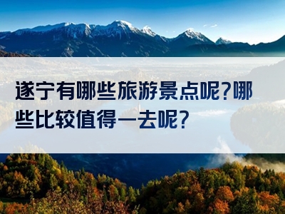 遂宁有哪些旅游景点呢？哪些比较值得一去呢？