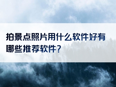 拍景点照片用什么软件好有哪些推荐软件？