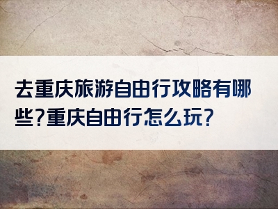 去重庆旅游自由行攻略有哪些？重庆自由行怎么玩？