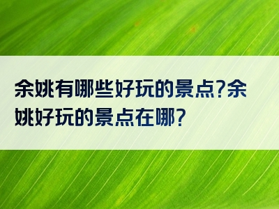 余姚有哪些好玩的景点？余姚好玩的景点在哪？