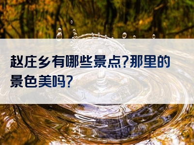 赵庄乡有哪些景点？那里的景色美吗？